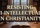 Resisting Anti-Intellectualism In Christianity