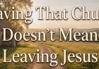 Leaving That Church Doesn't Mean Leaving Jesus