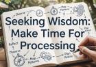 Seeking Wisdom: Make Time For Processing