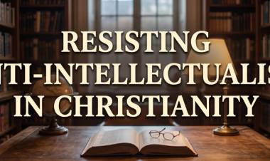 Resisting Anti-Intellectualism In Christianity