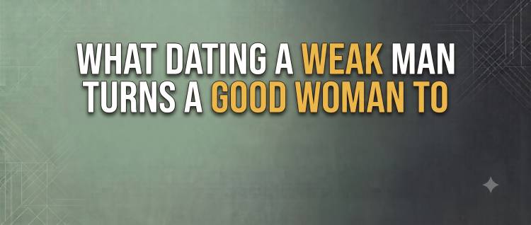 What Dating A Weak Man Turns A Good Woman To