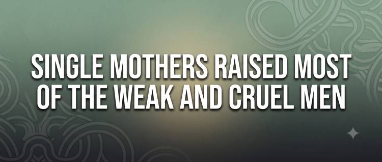 Single Mothers Raised Most Of The Weak and Cruel Men
